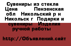 Сувениры из стекла › Цена ­ 300 - Пензенская обл., Никольский р-н, Никольск г. Подарки и сувениры » Изделия ручной работы   